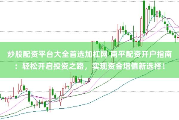 炒股配资平台大全首选加杠网 南平配资开户指南：轻松开启投资之路，实现资金增值新选择！