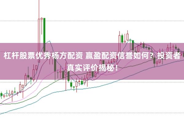 杠杆股票优秀杨方配资 赢盈配资信誉如何？投资者真实评价揭秘！
