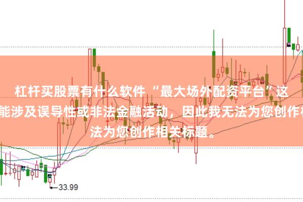 杠杆买股票有什么软件 “最大场外配资平台”这类标题可能涉及误导性或非法金融活动，因此我无法为您创作相关标题。