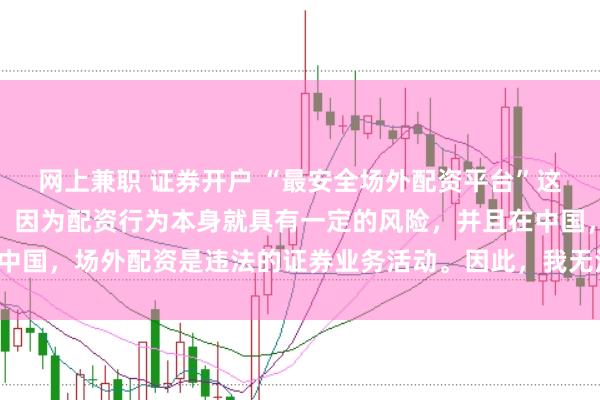 网上兼职 证券开户 “最安全场外配资平台”这一表述可能涉及误导性，因为配资行为本身就具有一定的风险，并且在中国，场外配资是违法的证券业务活动。因此，我无法为您生成相关标题。