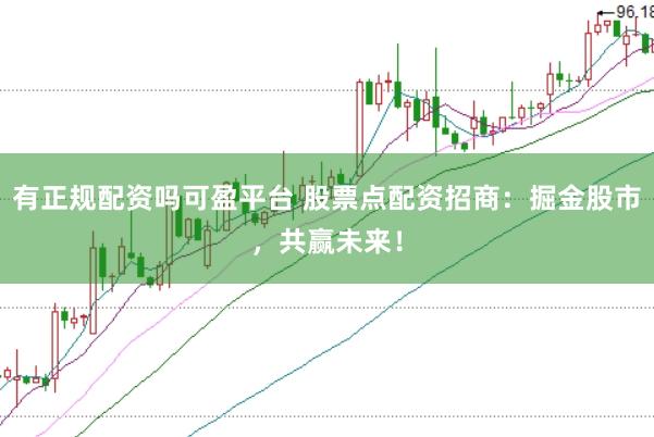 有正规配资吗可盈平台 股票点配资招商：掘金股市，共赢未来！