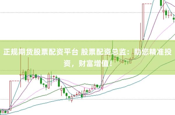 正规期货股票配资平台 股票配资总监：助您精准投资，财富增值！