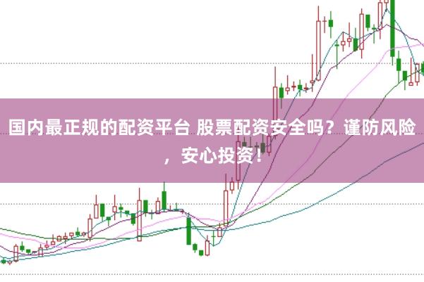 国内最正规的配资平台 股票配资安全吗？谨防风险，安心投资！