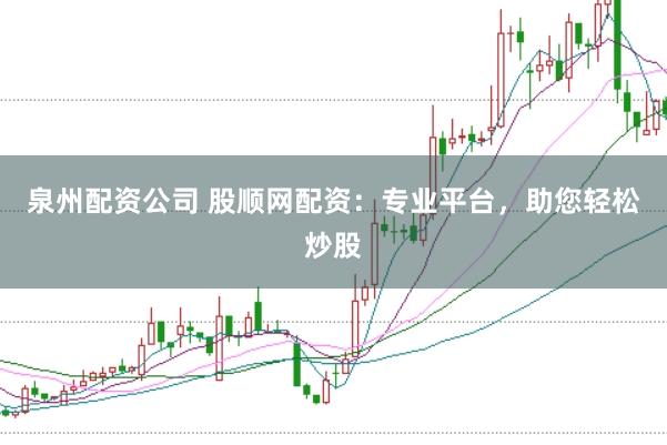 泉州配资公司 股顺网配资：专业平台，助您轻松炒股