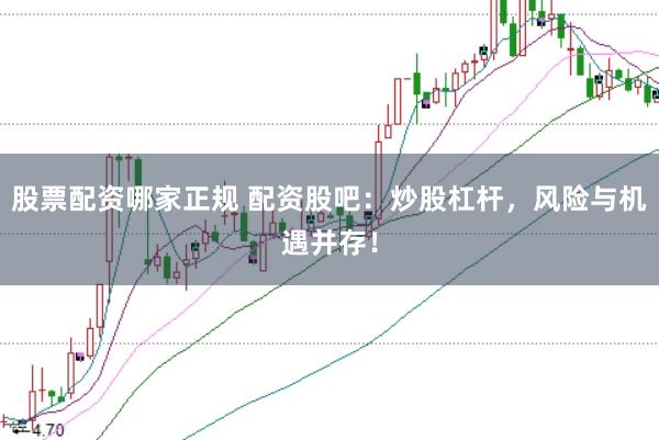 股票配资哪家正规 配资股吧：炒股杠杆，风险与机遇并存！