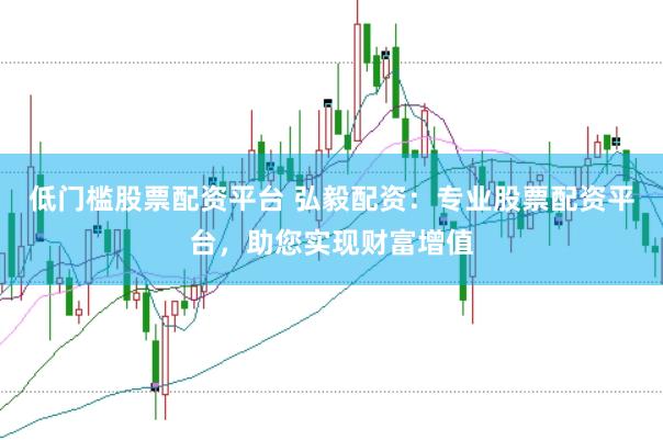 低门槛股票配资平台 弘毅配资：专业股票配资平台，助您实现财富增值