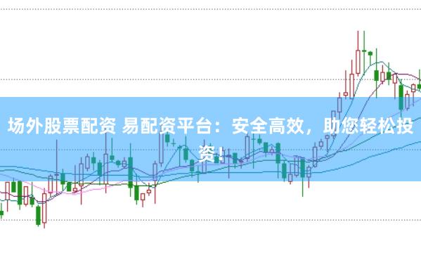 场外股票配资 易配资平台：安全高效，助您轻松投资！