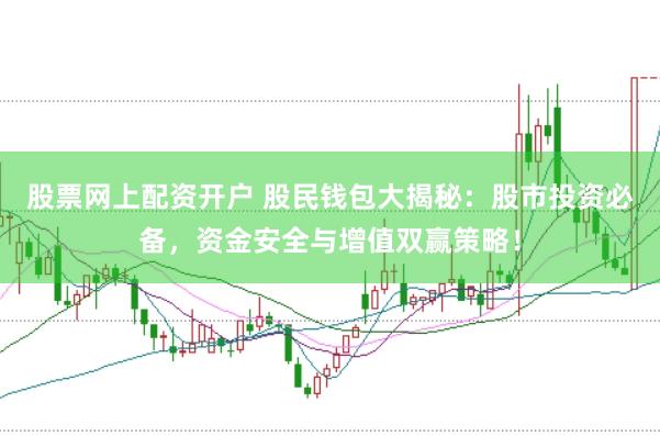 股票网上配资开户 股民钱包大揭秘：股市投资必备，资金安全与增值双赢策略！