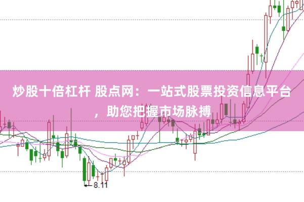 炒股十倍杠杆 股点网：一站式股票投资信息平台，助您把握市场脉搏