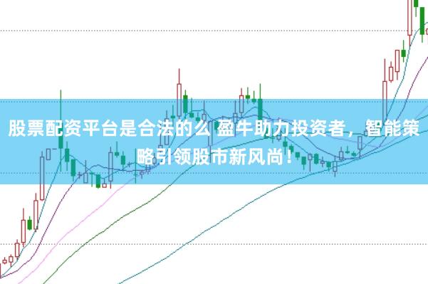 股票配资平台是合法的么 盈牛助力投资者，智能策略引领股市新风尚！
