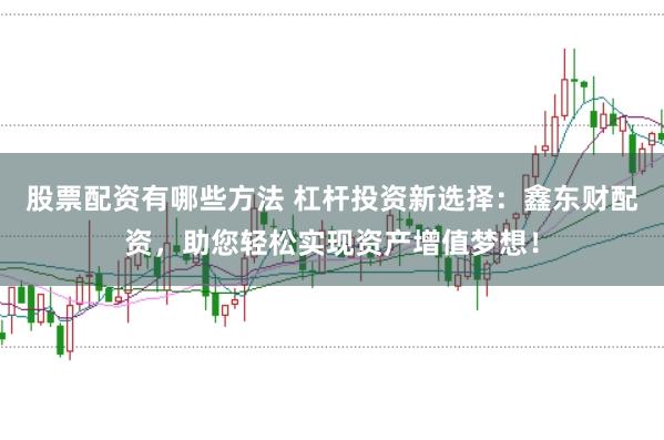 股票配资有哪些方法 杠杆投资新选择：鑫东财配资，助您轻松实现资产增值梦想！