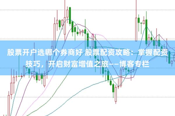 股票开户选哪个券商好 股票配资攻略：掌握配资技巧，开启财富增值之旅——博客专栏