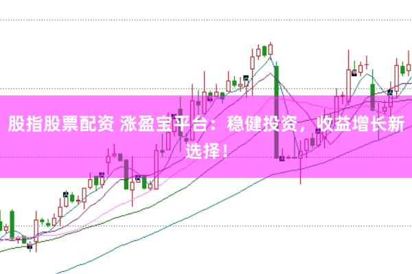 股指股票配资 涨盈宝平台：稳健投资，收益增长新选择！