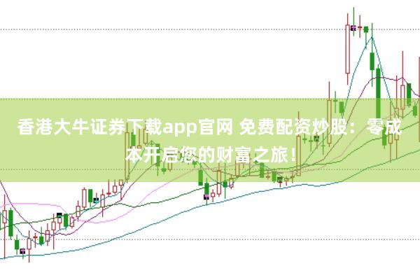 香港大牛证券下载app官网 免费配资炒股：零成本开启您的财富之旅！
