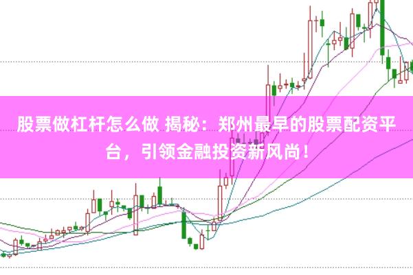 股票做杠杆怎么做 揭秘：郑州最早的股票配资平台，引领金融投资新风尚！
