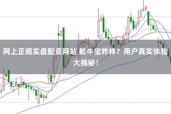 网上正规实盘配资网站 乾牛宝咋样？用户真实体验大揭秘！