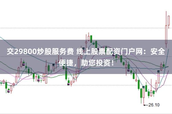 交29800炒股服务费 线上股票配资门户网：安全便捷，助您投资！
