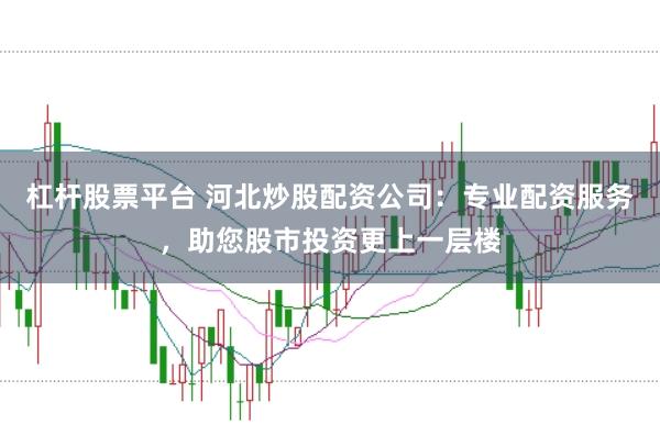 杠杆股票平台 河北炒股配资公司：专业配资服务，助您股市投资更上一层楼