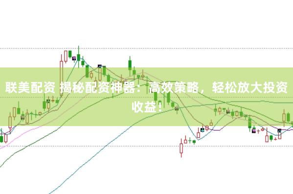 联美配资 揭秘配资神器：高效策略，轻松放大投资收益！