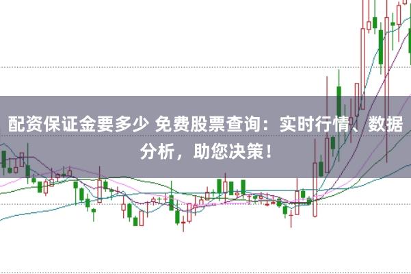 配资保证金要多少 免费股票查询：实时行情、数据分析，助您决策！