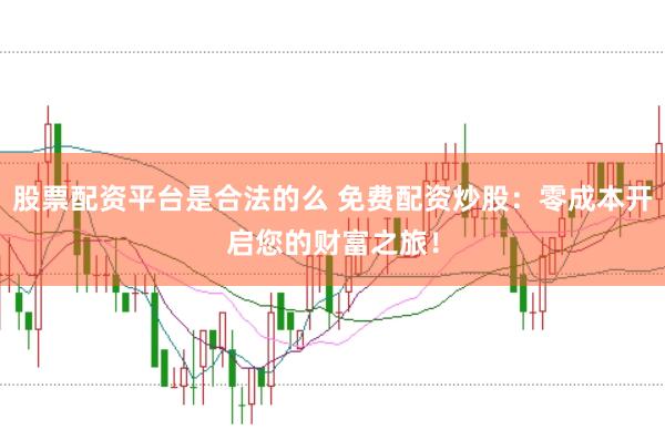 股票配资平台是合法的么 免费配资炒股：零成本开启您的财富之旅！
