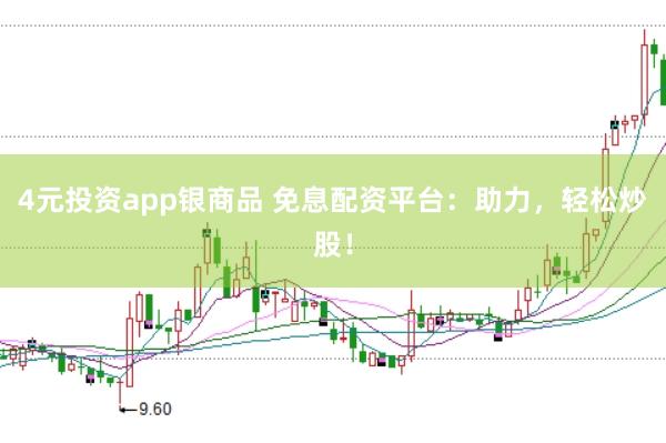 4元投资app银商品 免息配资平台：助力，轻松炒股！