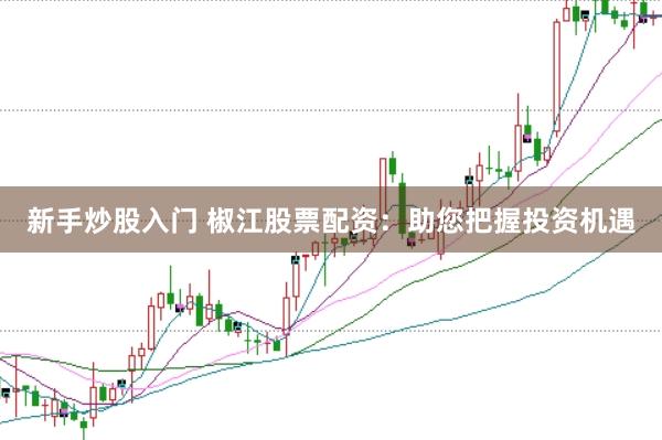 新手炒股入门 椒江股票配资：助您把握投资机遇