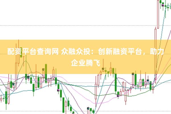 配资平台查询网 众融众投：创新融资平台，助力企业腾飞