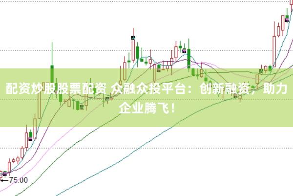 配资炒股股票配资 众融众投平台：创新融资，助力企业腾飞！