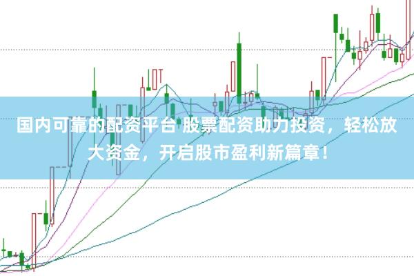国内可靠的配资平台 股票配资助力投资，轻松放大资金，开启股市盈利新篇章！