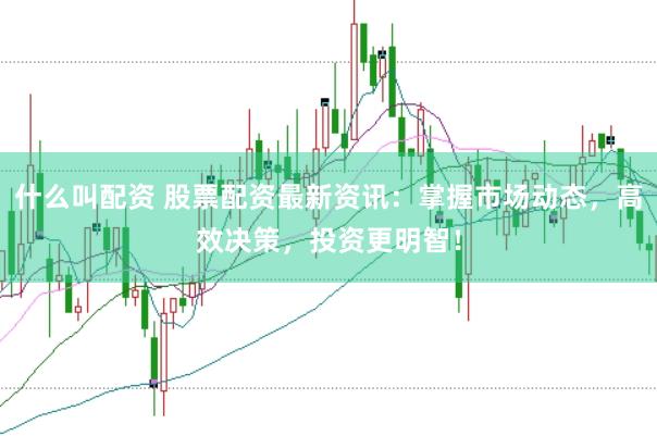 什么叫配资 股票配资最新资讯：掌握市场动态，高效决策，投资更明智！