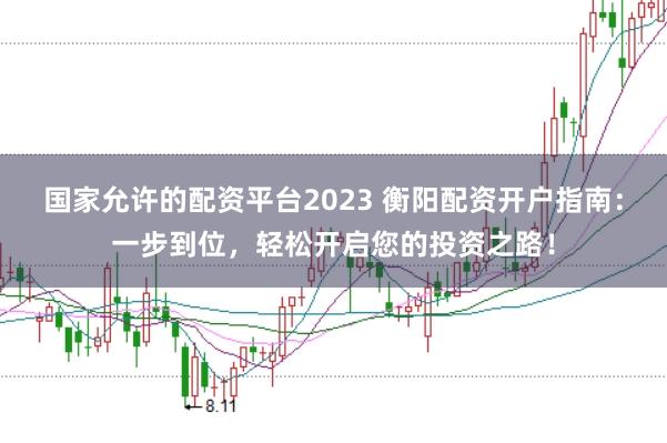 国家允许的配资平台2023 衡阳配资开户指南：一步到位，轻松开启您的投资之路！