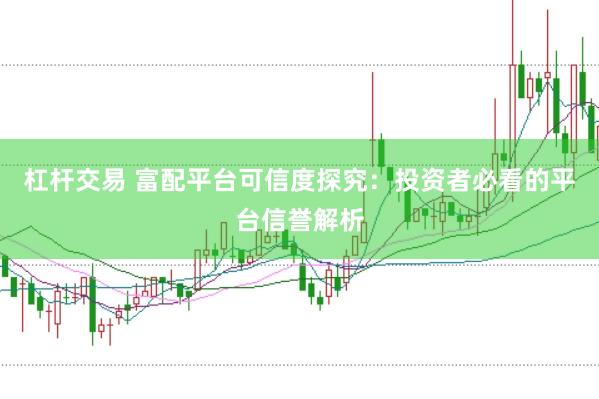 杠杆交易 富配平台可信度探究：投资者必看的平台信誉解析