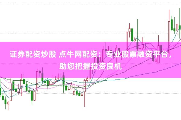 证券配资炒股 点牛网配资：专业股票融资平台，助您把握投资良机