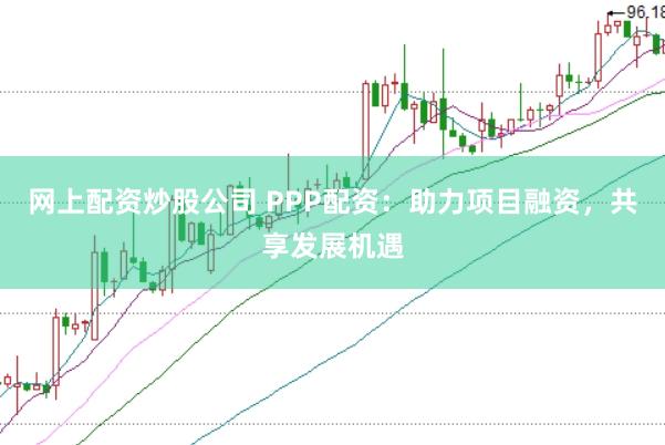 网上配资炒股公司 PPP配资：助力项目融资，共享发展机遇