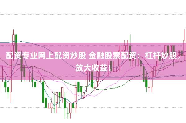 配资专业网上配资炒股 金融股票配资：杠杆炒股，放大收益！