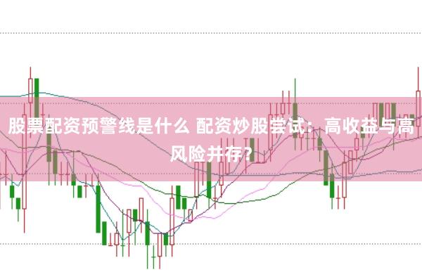 股票配资预警线是什么 配资炒股尝试：高收益与高风险并存？