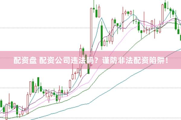 配资盘 配资公司违法吗？谨防非法配资陷阱！