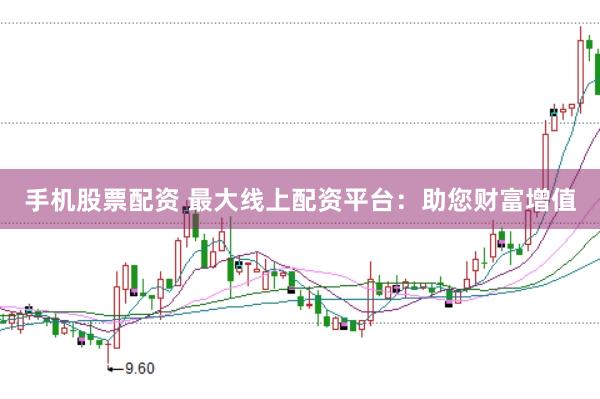 手机股票配资 最大线上配资平台：助您财富增值