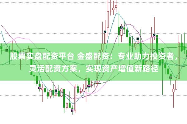 股票实盘配资平台 金盛配资：专业助力投资者，灵活配资方案，实现资产增值新路径