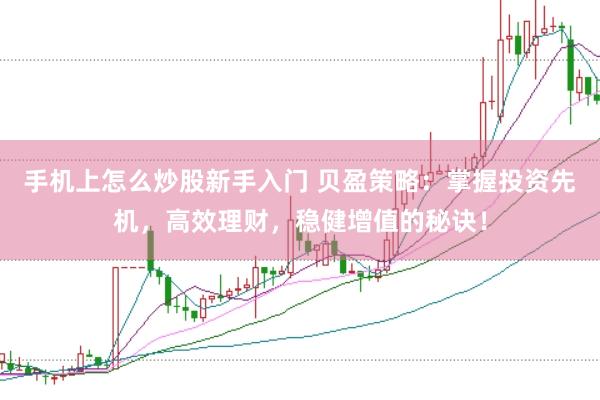 手机上怎么炒股新手入门 贝盈策略：掌握投资先机，高效理财，稳健增值的秘诀！