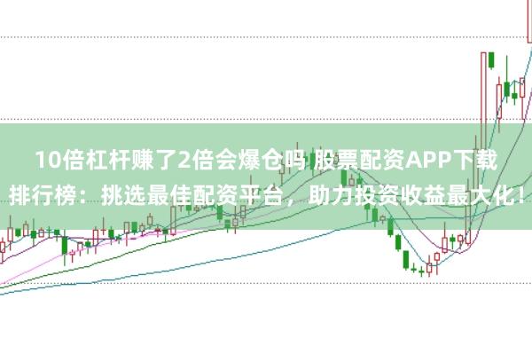 10倍杠杆赚了2倍会爆仓吗 股票配资APP下载排行榜：挑选最佳配资平台，助力投资收益最大化！