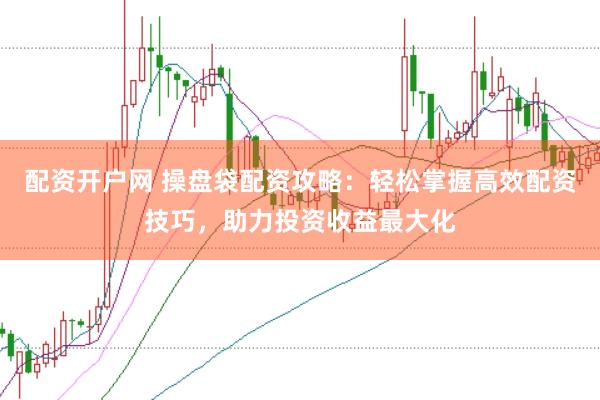 配资开户网 操盘袋配资攻略：轻松掌握高效配资技巧，助力投资收益最大化