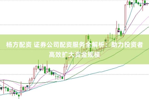 杨方配资 证券公司配资服务全解析：助力投资者高效扩大资金规模