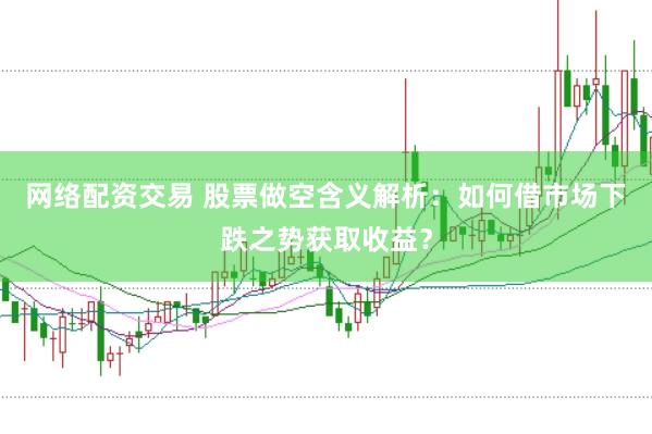 网络配资交易 股票做空含义解析：如何借市场下跌之势获取收益？