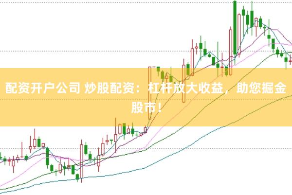 配资开户公司 炒股配资：杠杆放大收益，助您掘金股市！