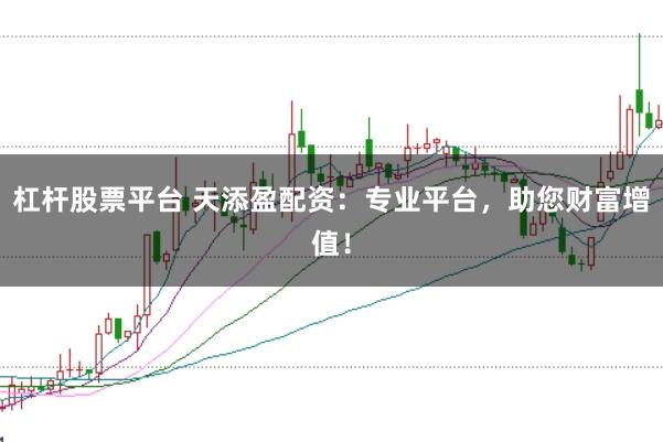 杠杆股票平台 天添盈配资：专业平台，助您财富增值！