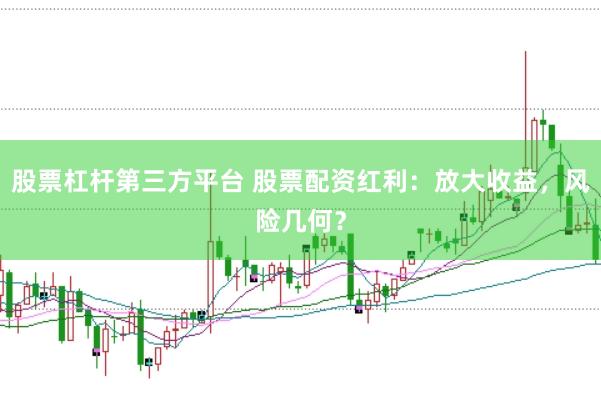 股票杠杆第三方平台 股票配资红利：放大收益，风险几何？