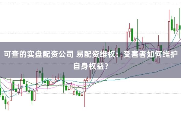 可查的实盘配资公司 易配资维权：受害者如何维护自身权益？