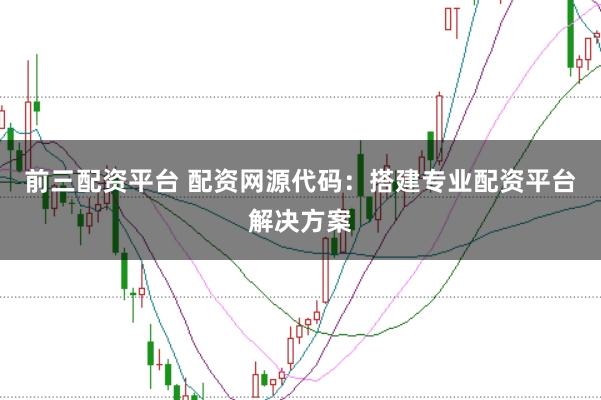 前三配资平台 配资网源代码：搭建专业配资平台解决方案